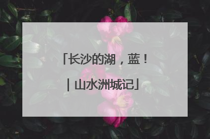 长沙的湖，蓝！｜山水洲城记