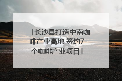 长沙县打造中南咖啡产业高地 签约7个咖啡产业项目