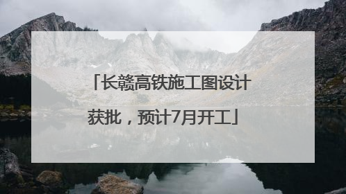 长赣高铁施工图设计获批，预计7月开工