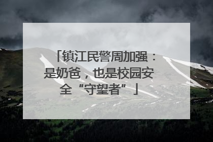 镇江民警周加强：是奶爸，也是校园安全“守望者”