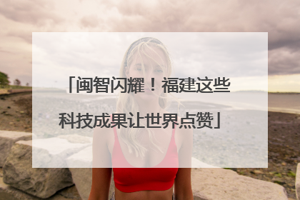 闽智闪耀！福建这些科技成果让世界点赞