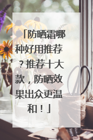 防晒霜哪种好用推荐？推荐十大款，防晒效果出众更温和！