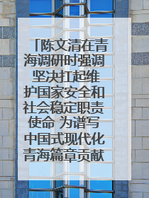 陈文清在青海调研时强调 坚决扛起维护国家安全和社会稳定职责使命 为谱写中国式现代化青海篇章贡献政法力量