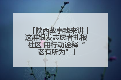 陕西故事我来讲丨这群银发志愿者扎根社区 用行动诠释“老有所为”