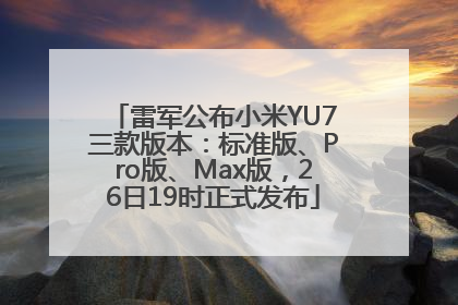 雷军公布小米YU7三款版本：标准版、Pro版、Max版，26日19时正式发布