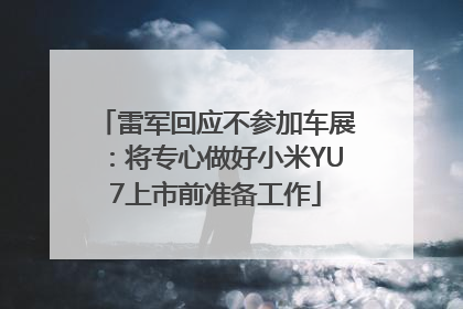 雷军回应不参加车展：将专心做好小米YU7上市前准备工作