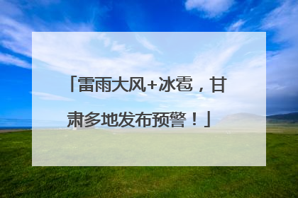 雷雨大风+冰雹，甘肃多地发布预警！