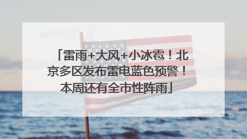 雷雨+大风+小冰雹！北京多区发布雷电蓝色预警！本周还有全市性阵雨