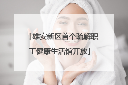 雄安新区首个疏解职工健康生活馆开放