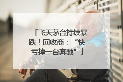 飞天茅台持续暴跌！回收商：“快亏掉一台奔驰”