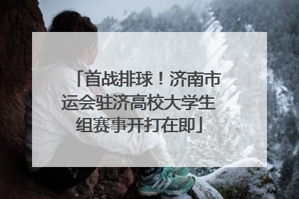 首战排球！济南市运会驻济高校大学生组赛事开打在即