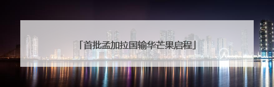 首批孟加拉国输华芒果启程