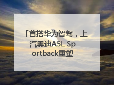 首搭华为智驾，上汽奥迪A5L Sportback重塑豪华轿跑新标杆