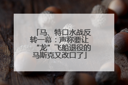 马、特口水战反转一幕：声称要让“龙”飞船退役的马斯克又改口了
