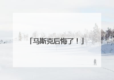 马斯克后悔了！
