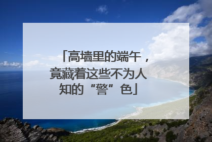 高墙里的端午，竟藏着这些不为人知的“警”色