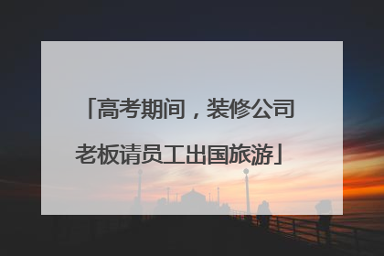 高考期间，装修公司老板请员工出国旅游