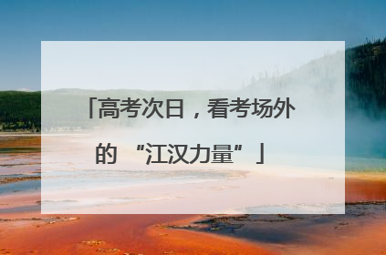 高考次日，看考场外的 “江汉力量”