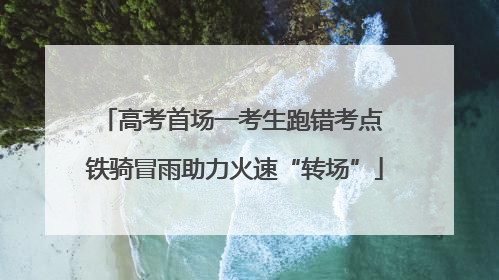 高考首场一考生跑错考点 铁骑冒雨助力火速“转场”
