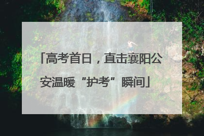 高考首日，直击襄阳公安温暖“护考”瞬间