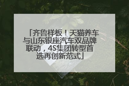 齐鲁样板！天猫养车与山东银座汽车双品牌联动，4S集团转型首选再创新范式
