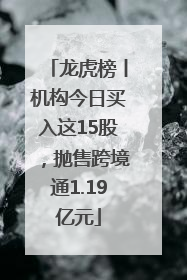 龙虎榜丨机构今日买入这15股，抛售跨境通1.19亿元
