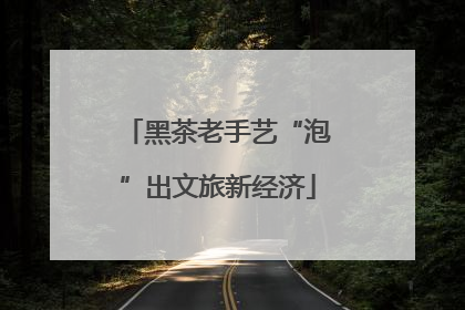 黑茶老手艺“泡”出文旅新经济