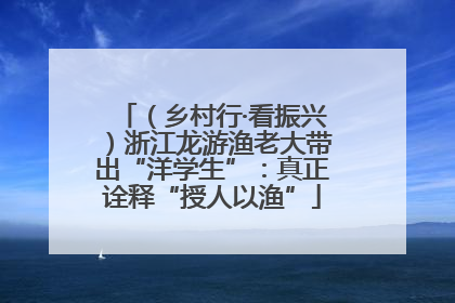 （乡村行·看振兴）浙江龙游渔老大带出“洋学生”：真正诠释“授人以渔”