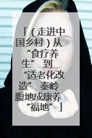 （走进中国乡村）从 “食疗养生” 到 “适老化改造” 秦岭腹地成康养“福地”