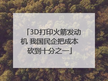 3D打印火箭发动机 我国民企把成本砍到十分之一