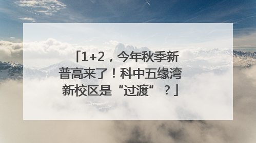 1+2，今年秋季新普高来了！科中五缘湾新校区是“过渡”？