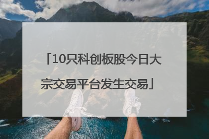 10只科创板股今日大宗交易平台发生交易