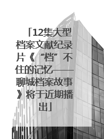 12集大型档案文献纪录片《“档”不住的记忆——聊城档案故事》将于近期播出