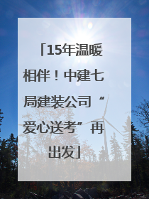 15年温暖相伴！中建七局建装公司“爱心送考”再出发