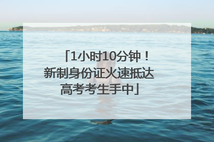 1小时10分钟！新制身份证火速抵达高考考生手中