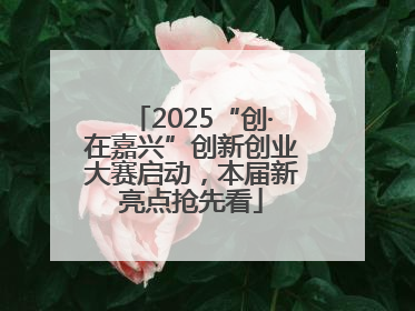 2025“创·在嘉兴”创新创业大赛启动，本届新亮点抢先看
