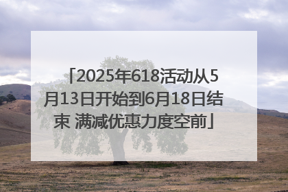 2025年618活动从5月13日开始到6月18日结束 满减优惠力度空前