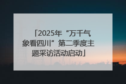 2025年“万千气象看四川”第二季度主题采访活动启动