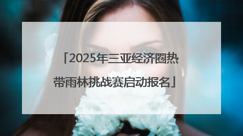 2025年三亚经济圈热带雨林挑战赛启动报名