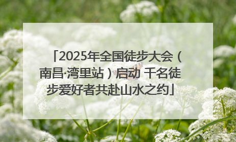2025年全国徒步大会（南昌·湾里站）启动 千名徒步爱好者共赴山水之约