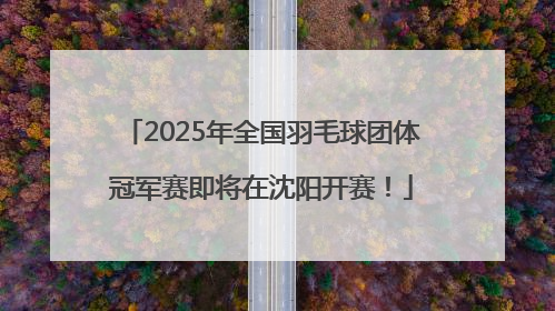 2025年全国羽毛球团体冠军赛即将在沈阳开赛！