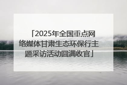 2025年全国重点网络媒体甘肃生态环保行主题采访活动圆满收官