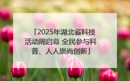 2025年湖北省科技活动周启幕 全民参与科普、人人崇尚创新