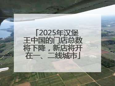 2025年汉堡王中国的门店总数将下降，新店将开在一、二线城市