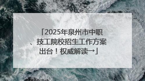2025年泉州市中职、技工院校招生工作方案出台！权威解读→