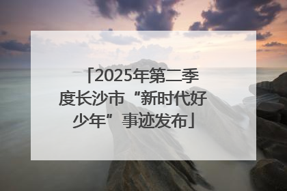 2025年第二季度长沙市“新时代好少年”事迹发布