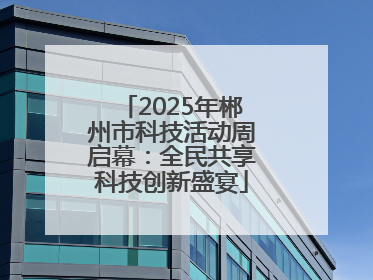 2025年郴州市科技活动周启幕：全民共享科技创新盛宴