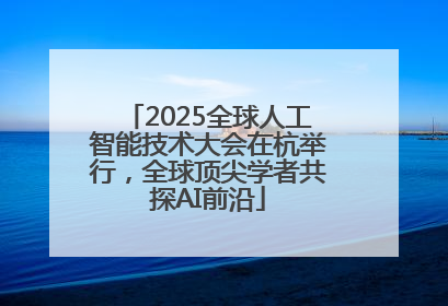 2025全球人工智能技术大会在杭举行，全球顶尖学者共探AI前沿