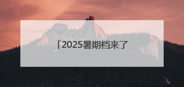 2025暑期档来了！你期待哪部影片