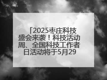 2025枣庄科技盛会来袭！科技活动周、全国科技工作者日活动将于5月29-30日举办